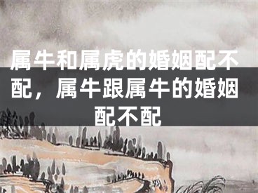 属牛和属虎的婚姻配不配，属牛跟属牛的婚姻配不配