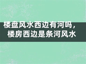 楼盘风水西边有河吗，楼房西边是条河风水