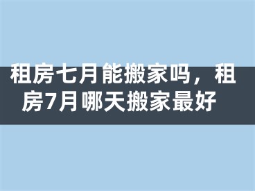 租房七月能搬家吗，租房7月哪天搬家最好
