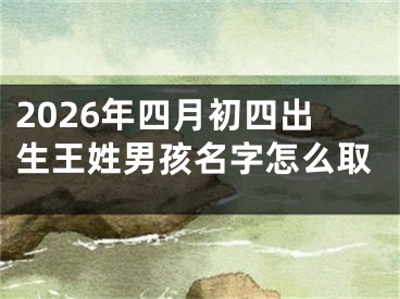 2026年四月初四出生王姓男孩名字怎么取