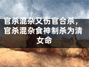 官杀混杂又伤官合杀，官杀混杂食神制杀为清女命