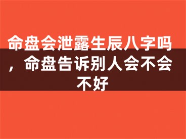 命盘会泄露生辰八字吗，命盘告诉别人会不会不好