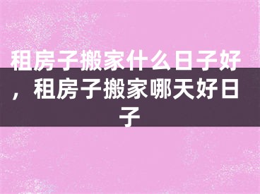 租房子搬家什么日子好，租房子搬家哪天好日子