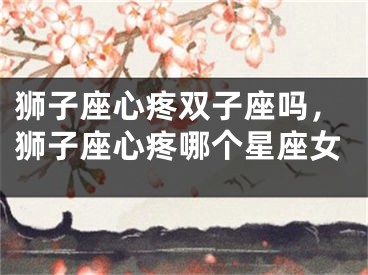 狮子座心疼双子座吗，狮子座心疼哪个星座女
