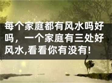 每个家庭都有风水吗好吗，一个家庭有三处好风水,看看你有没有!