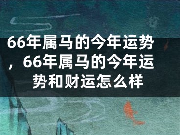 66年属马的今年运势，66年属马的今年运势和财运怎么样