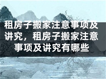 租房子搬家注意事项及讲究，租房子搬家注意事项及讲究有哪些
