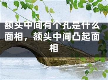 额头中间有个孔是什么面相，额头中间凸起面相