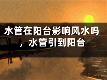 水管在阳台影响风水吗，水管引到阳台