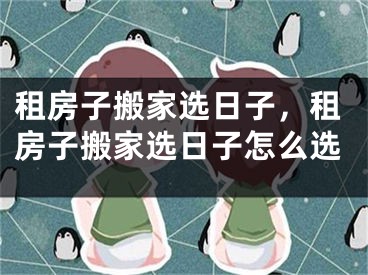 租房子搬家选日子，租房子搬家选日子怎么选