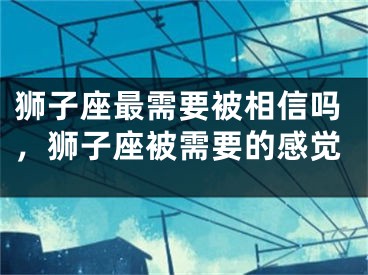 狮子座最需要被相信吗，狮子座被需要的感觉