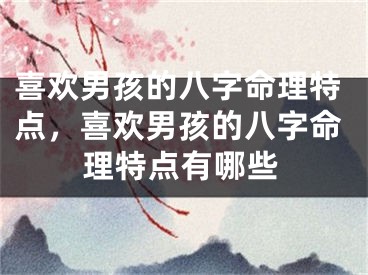 喜欢男孩的八字命理特点，喜欢男孩的八字命理特点有哪些
