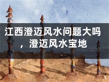 江西澄迈风水问题大吗，澄迈风水宝地