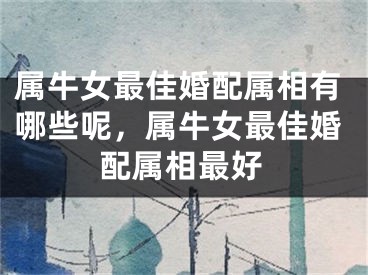 属牛女最佳婚配属相有哪些呢，属牛女最佳婚配属相最好