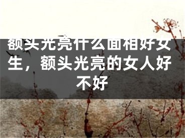 额头光亮什么面相好女生，额头光亮的女人好不好