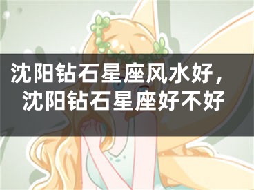 沈阳钻石星座风水好，沈阳钻石星座好不好