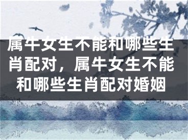 属牛女生不能和哪些生肖配对，属牛女生不能和哪些生肖配对婚姻