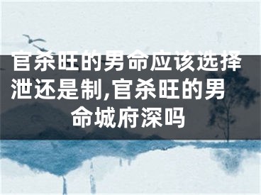 官杀旺的男命应该选择泄还是制,官杀旺的男命城府深吗