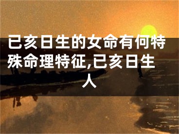 已亥日生的女命有何特殊命理特征,已亥日生人