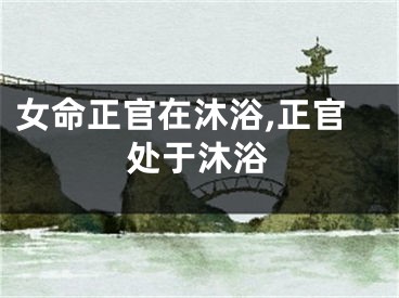 女命正官在沐浴,正官处于沐浴