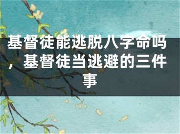 基督徒能逃脱八字命吗，基督徒当逃避的三件事