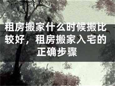 租房搬家什么时候搬比较好，租房搬家入宅的正确步骤