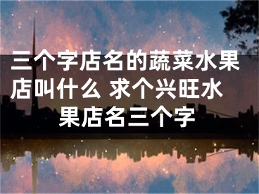 三个字店名的蔬菜水果店叫什么 求个兴旺水果店名三个字