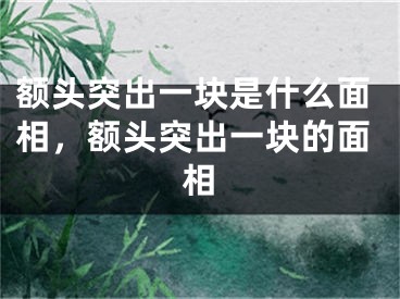 额头突出一块是什么面相，额头突出一块的面相
