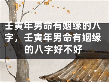 壬寅年男命有姻缘的八字，壬寅年男命有姻缘的八字好不好