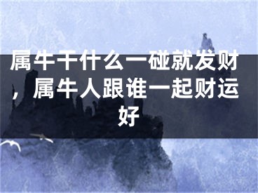 属牛干什么一碰就发财，属牛人跟谁一起财运好