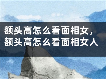 额头高怎么看面相女，额头高怎么看面相女人