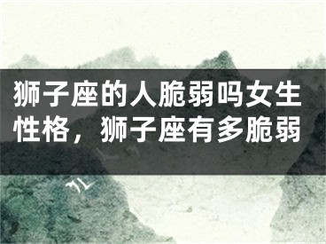 狮子座的人脆弱吗女生性格，狮子座有多脆弱