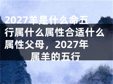 2027羊是什么命五行属什么属性合适什么属性父母，2027年属羊的五行