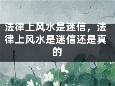 法律上风水是迷信，法律上风水是迷信还是真的