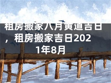 租房搬家八月黄道吉日，租房搬家吉日2021年8月