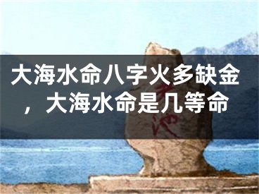 大海水命八字火多缺金，大海水命是几等命