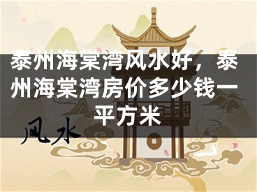 泰州海棠湾风水好，泰州海棠湾房价多少钱一平方米