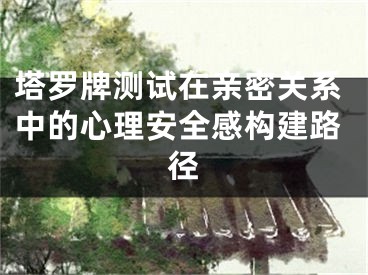 塔罗牌测试在亲密关系中的心理安全感构建路径