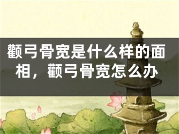 颧弓骨宽是什么样的面相，颧弓骨宽怎么办