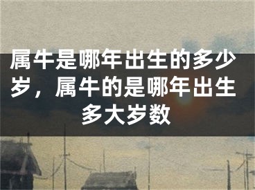 属牛是哪年出生的多少岁，属牛的是哪年出生多大岁数