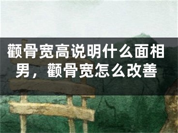 颧骨宽高说明什么面相男，颧骨宽怎么改善