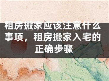 租房搬家应该注意什么事项，租房搬家入宅的正确步骤
