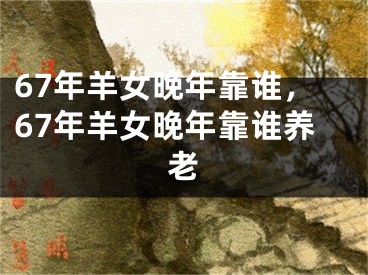67年羊女晚年靠谁，67年羊女晚年靠谁养老