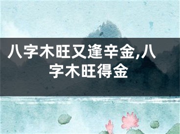 八字木旺又逢辛金,八字木旺得金