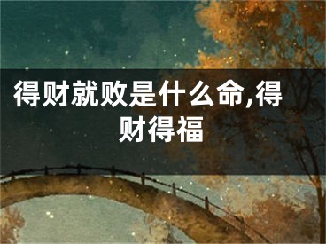 得财就败是什么命,得财得福