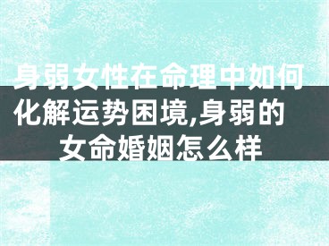 身弱女性在命理中如何化解运势困境,身弱的女命婚姻怎么样