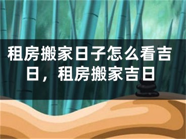 租房搬家日子怎么看吉日，租房搬家吉日
