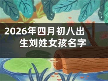 2026年四月初八出生刘姓女孩名字