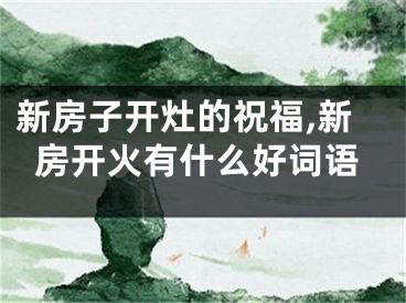 新房子开灶的祝福,新房开火有什么好词语