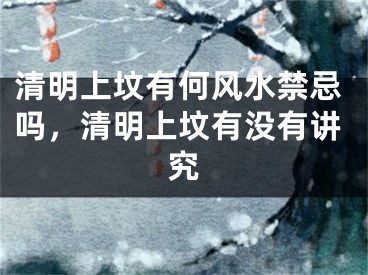 清明上坟有何风水禁忌吗，清明上坟有没有讲究